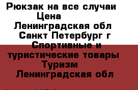 Рюкзак на все случаи! › Цена ­ 1 990 - Ленинградская обл., Санкт-Петербург г. Спортивные и туристические товары » Туризм   . Ленинградская обл.